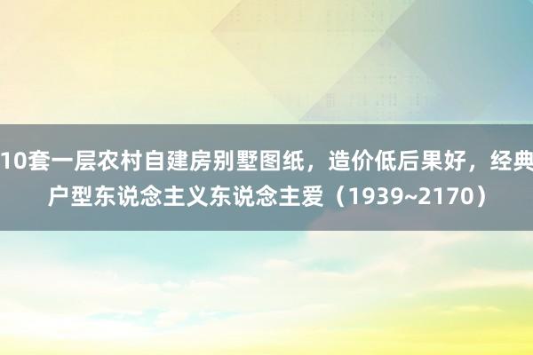 10套一层农村自建房别墅图纸，造价低后果好，经典户型东说念主义东说念主爱（1939~2170）