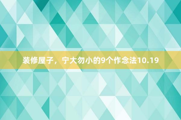 装修屋子，宁大勿小的9个作念法10.19