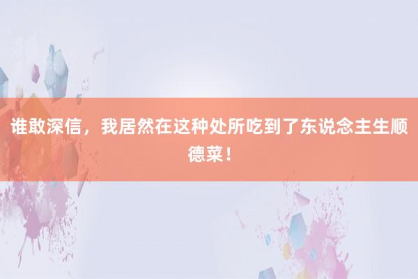 谁敢深信，我居然在这种处所吃到了东说念主生顺德菜！