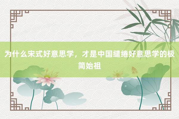 为什么宋式好意思学，才是中国缱绻好意思学的极简始祖