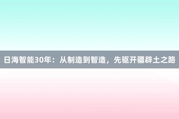 日海智能30年：从制造到智造，先驱开疆辟土之路