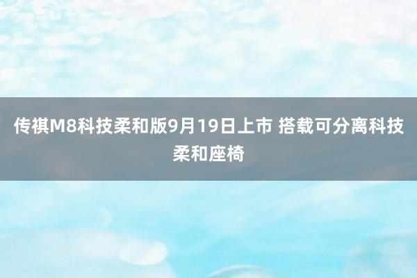 传祺M8科技柔和版9月19日上市 搭载可分离科技柔和座椅