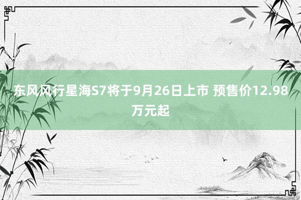 东风风行星海S7将于9月26日上市 预售价12.98万元起