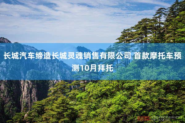 长城汽车缔造长城灵魂销售有限公司 首款摩托车预测10月拜托