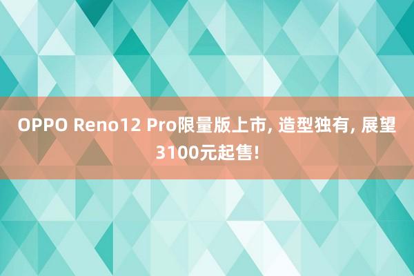 OPPO Reno12 Pro限量版上市, 造型独有, 展望3100元起售!