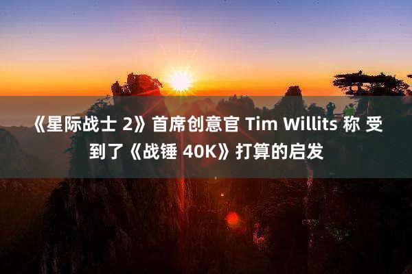 《星际战士 2》首席创意官 Tim Willits 称 受到了《战锤 40K》打算的启发