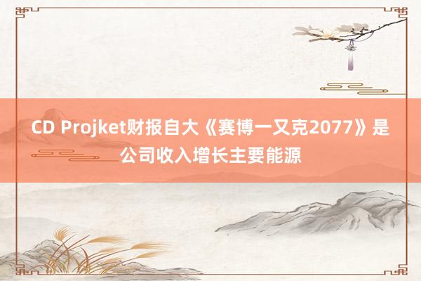 CD Projket财报自大《赛博一又克2077》是公司收入增长主要能源