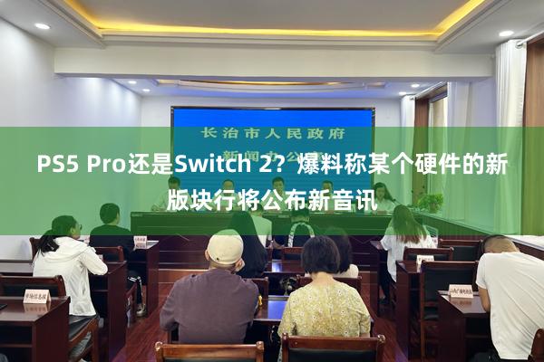 PS5 Pro还是Switch 2？爆料称某个硬件的新版块行将公布新音讯