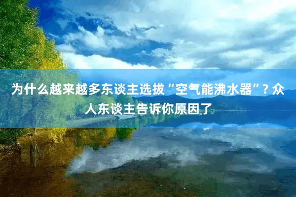 为什么越来越多东谈主选拔“空气能沸水器”? 众人东谈主告诉你原因了