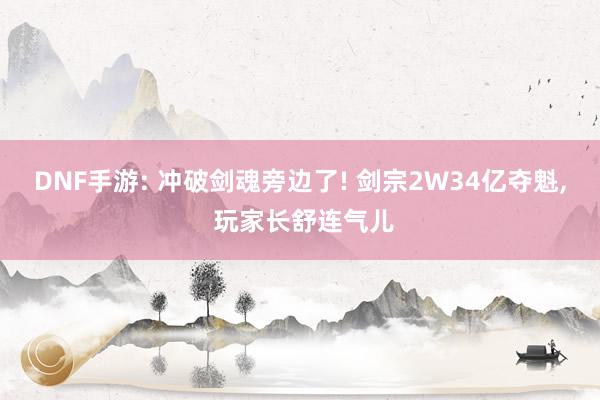 DNF手游: 冲破剑魂旁边了! 剑宗2W34亿夺魁, 玩家长舒连气儿