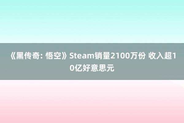 《黑传奇: 悟空》Steam销量2100万份 收入超10亿好意思元