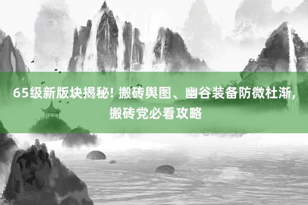 65级新版块揭秘! 搬砖舆图、幽谷装备防微杜渐, 搬砖党必看攻略