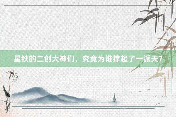 星铁的二创大神们，究竟为谁撑起了一派天？