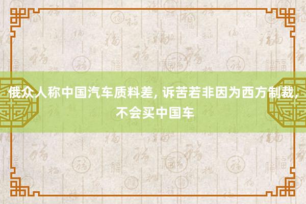 俄众人称中国汽车质料差, 诉苦若非因为西方制裁, 不会买中国车