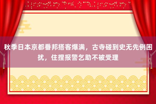 秋季日本京都番邦搭客爆满，古寺碰到史无先例困扰，住捏报警乞助不被受理