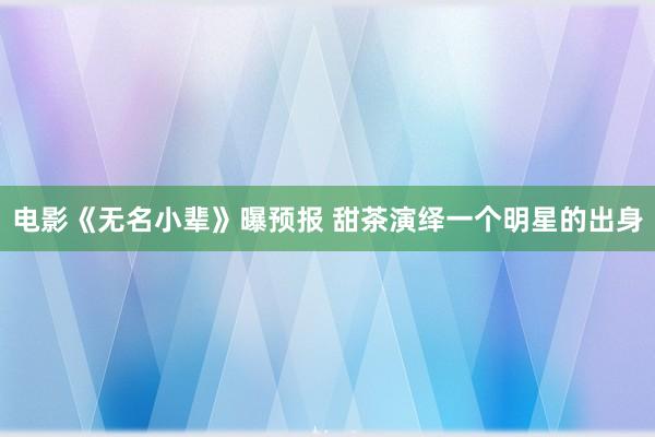 电影《无名小辈》曝预报 甜茶演绎一个明星的出身