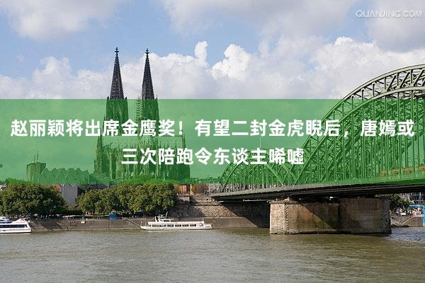 赵丽颖将出席金鹰奖！有望二封金虎睨后，唐嫣或三次陪跑令东谈主唏嘘