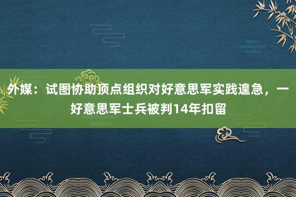 外媒：试图协助顶点组织对好意思军实践遑急，一好意思军士兵被判14年扣留