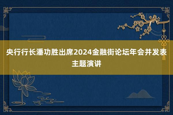 央行行长潘功胜出席2024金融街论坛年会并发表主题演讲