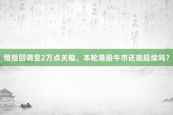 恒指回调至2万点关隘，本轮港股牛市还能延续吗？