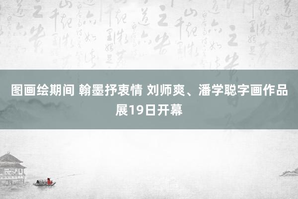 图画绘期间 翰墨抒衷情 刘师爽、潘学聪字画作品展19日开幕