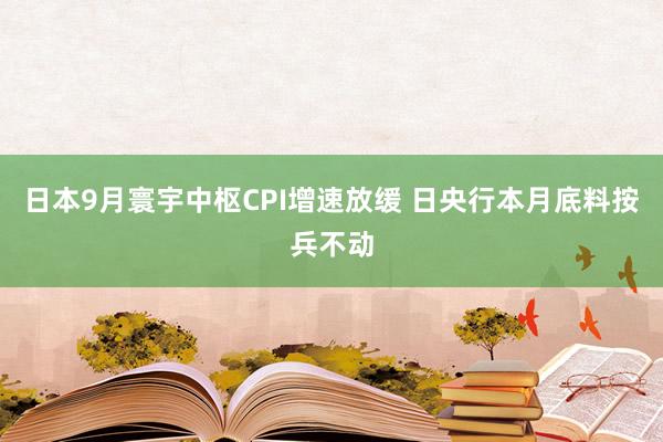 日本9月寰宇中枢CPI增速放缓 日央行本月底料按兵不动