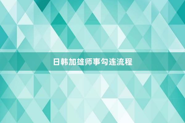 日韩加雄师事勾连流程