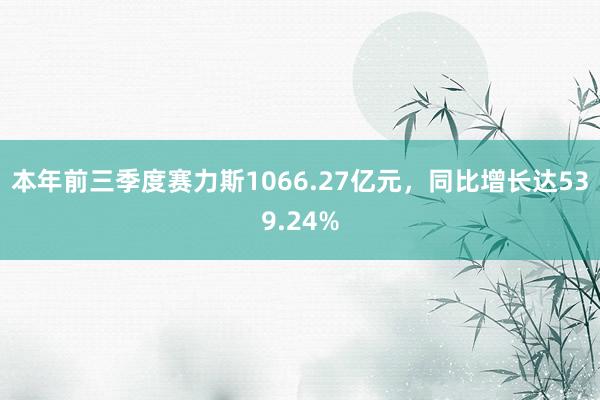 本年前三季度赛力斯1066.27亿元，同比增长达539.24%