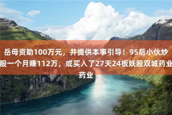 岳母资助100万元，并提供本事引导！95后小伙炒股一个月赚112万，或买入了27天24板妖股双城药业