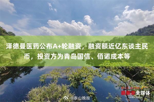 泽德曼医药公布A+轮融资，融资额近亿东谈主民币，投资方为青岛国信、佰诺成本等