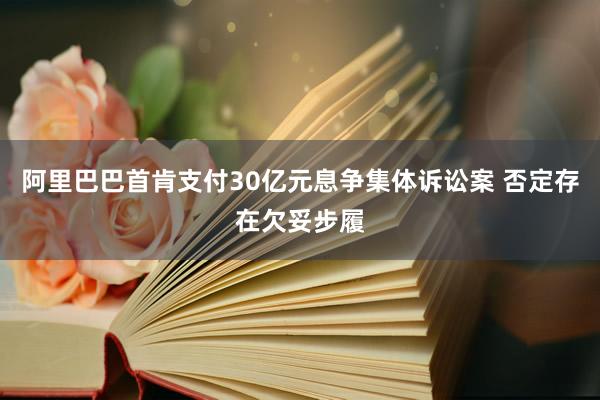 阿里巴巴首肯支付30亿元息争集体诉讼案 否定存在欠妥步履