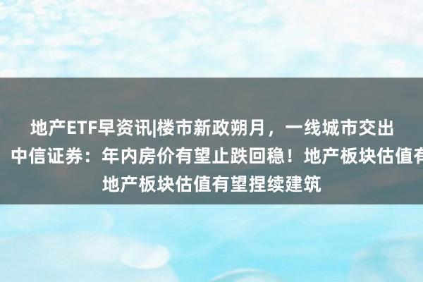 地产ETF早资讯|楼市新政朔月，一线城市交出亮眼得益单！中信证券：年内房价有望止跌回稳！地产板块估值有望捏续建筑