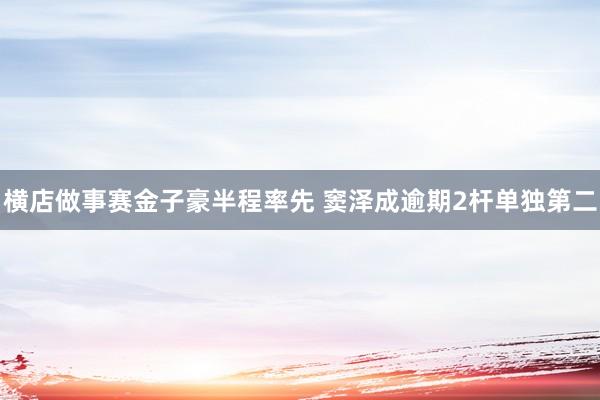 横店做事赛金子豪半程率先 窦泽成逾期2杆单独第二