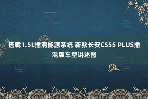 搭载1.5L插混能源系统 新款长安CS55 PLUS插混版车型讲述图