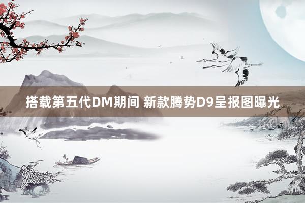 搭载第五代DM期间 新款腾势D9呈报图曝光