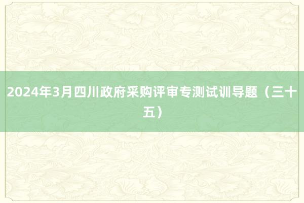 2024年3月四川政府采购评审专测试训导题（三十五）