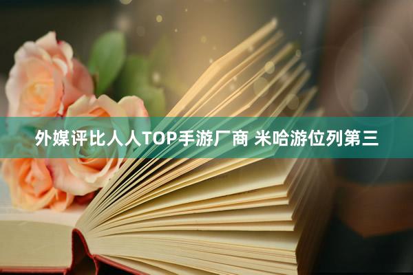 外媒评比人人TOP手游厂商 米哈游位列第三